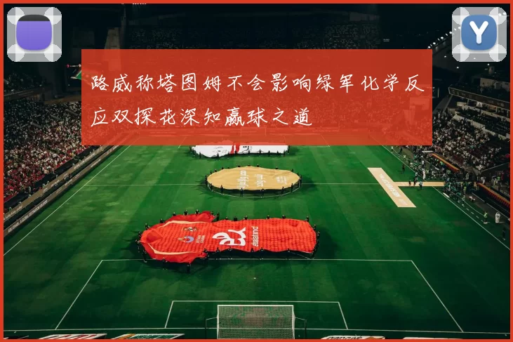 路威称塔图姆不会影响绿军化学反应双探花深知赢球之道
