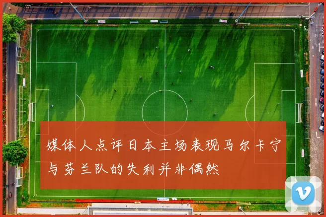 媒体人点评日本主场表现马尔卡宁与芬兰队的失利并非偶然
