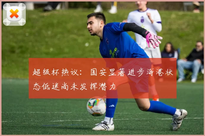 超级杯热议：国安显著进步海港状态低迷尚未发挥潜力