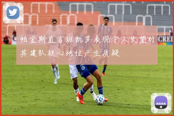 帕金斯直言班凯罗表现令人失望对其建队核心地位产生质疑