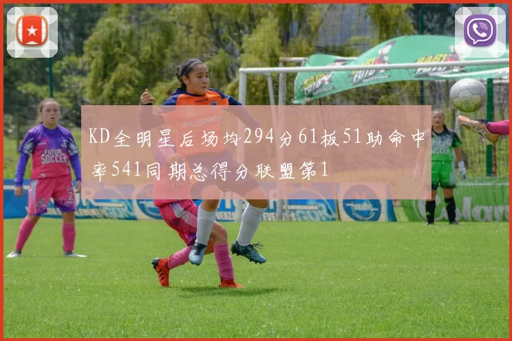 KD全明星后场均294分61板51助命中率541同期总得分联盟第1