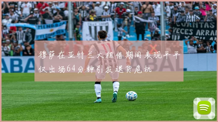 穆萨在亚特兰大租借期间表现平平仅出场64分钟引发退货危机