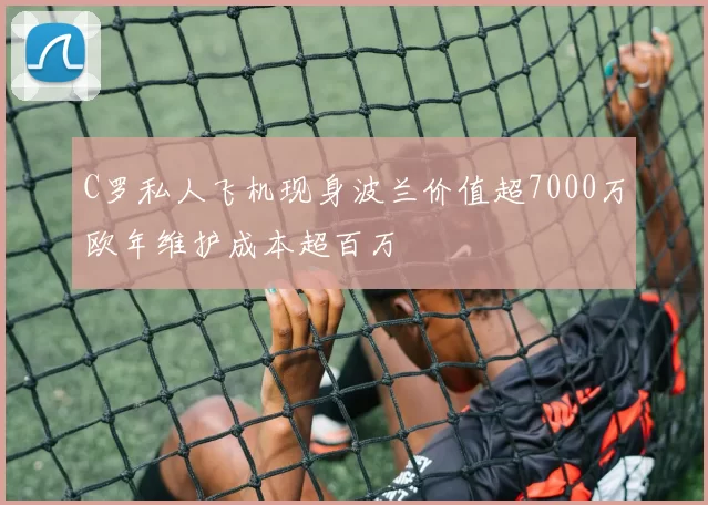 C罗私人飞机现身波兰价值超7000万欧年维护成本超百万