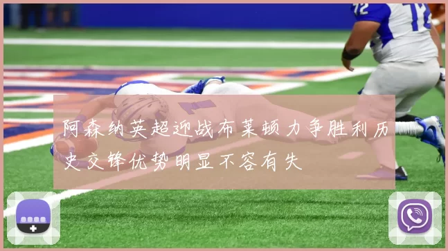 阿森纳英超迎战布莱顿力争胜利历史交锋优势明显不容有失