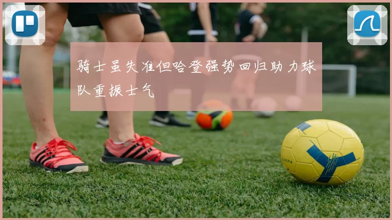 骑士虽失准但哈登强势回归助力球队重振士气