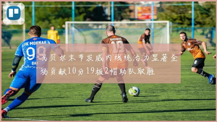 戈贝尔末节发威内线统治力显著全场贡献10分19板2帽助队取胜