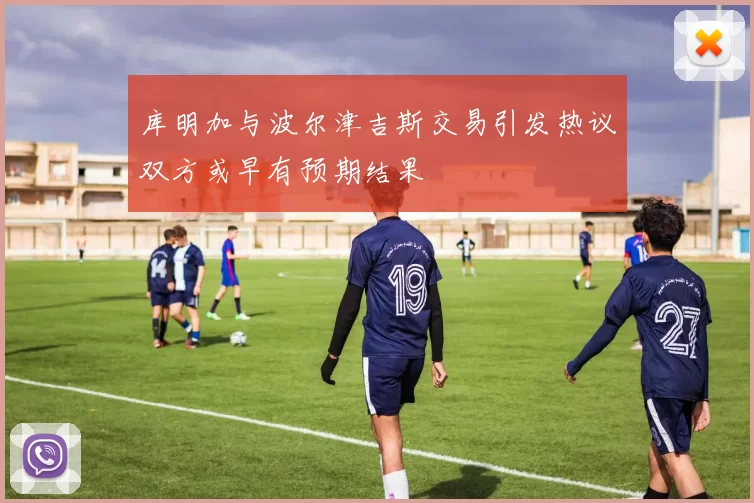 库明加与波尔津吉斯交易引发热议双方或早有预期结果