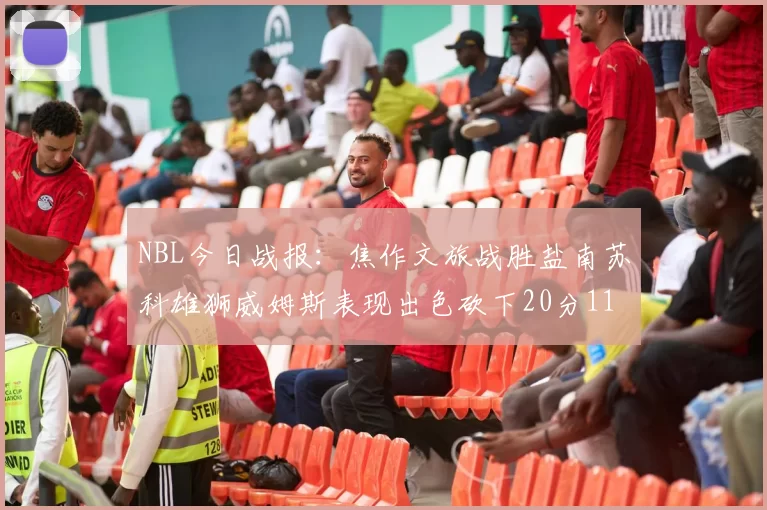NBL今日战报：焦作文旅战胜盐南苏科雄狮威姆斯表现出色砍下20分11篮板
