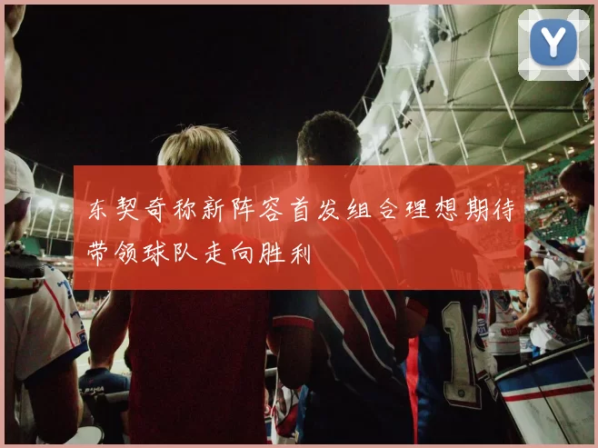 东契奇称新阵容首发组合理想期待带领球队走向胜利
