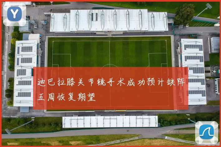 迪巴拉膝关节镜手术成功预计缺阵五周恢复期望
