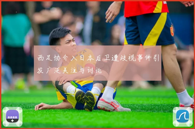 西足协介入日本后卫遭歧视事件引发广泛关注与讨论