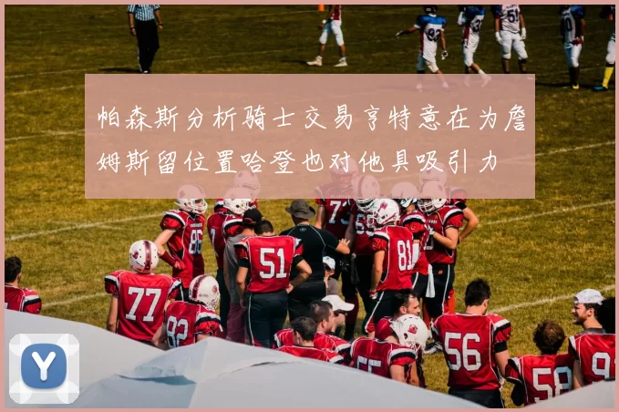 帕森斯分析骑士交易亨特意在为詹姆斯留位置哈登也对他具吸引力