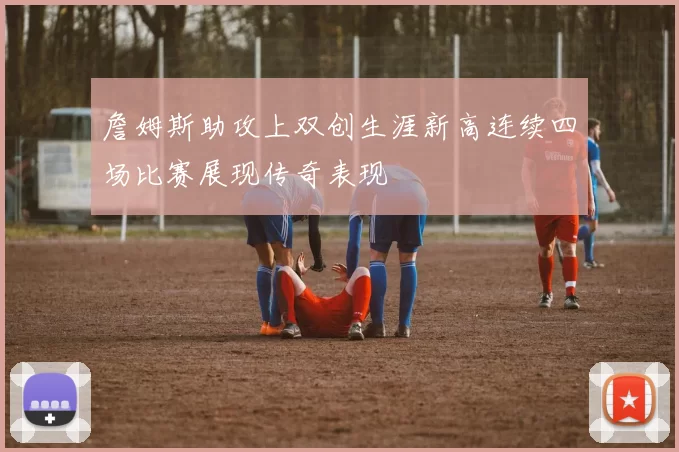 詹姆斯助攻上双创生涯新高连续四场比赛展现传奇表现